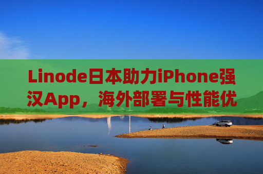 Linode日本助力iPhone强汉App，海外部署与性能优化实践指南