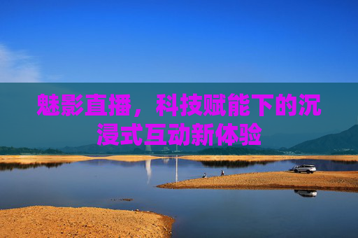 魅影直播，科技赋能下的沉浸式互动新体验
