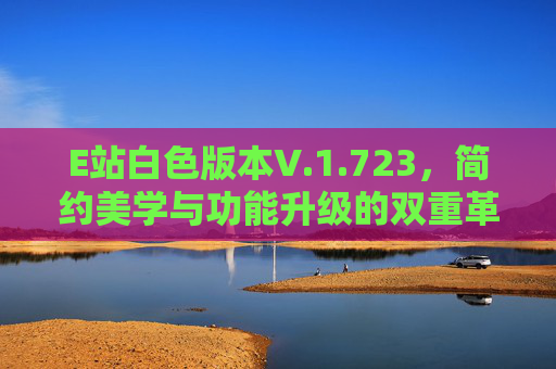 E站白色版本V.1.723，简约美学与功能升级的双重革新