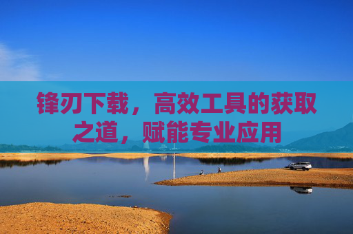 锋刃下载，高效工具的获取之道，赋能专业应用