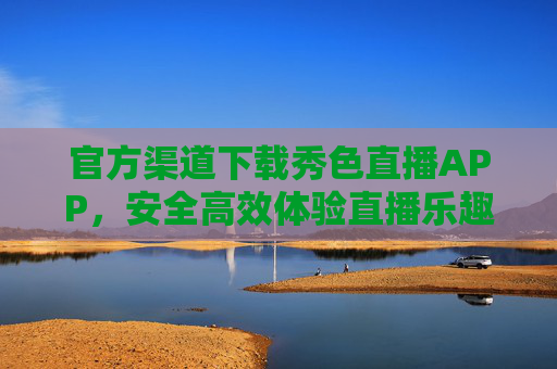 官方渠道下载秀色直播APP，安全高效体验直播乐趣的指南