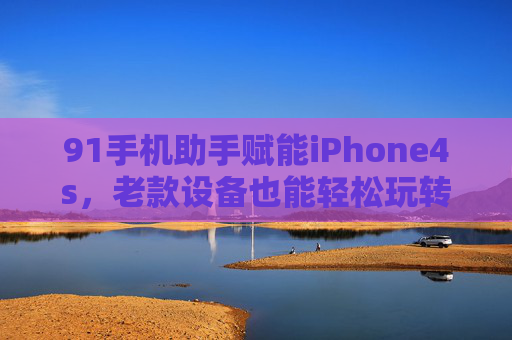 91手机助手赋能iPhone4s，老款设备也能轻松玩转智能生活
