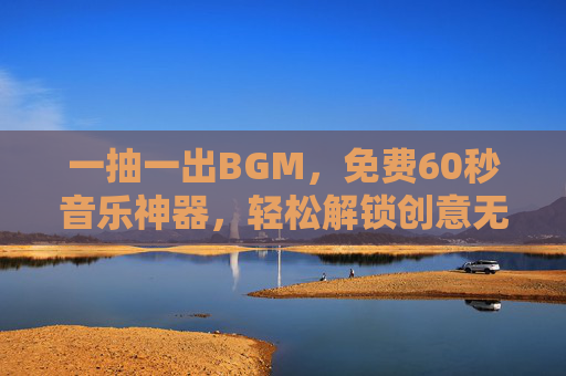 一抽一出BGM，免费60秒音乐神器，轻松解锁创意无限可能