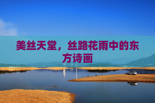 美丝天堂，丝路花雨中的东方诗画