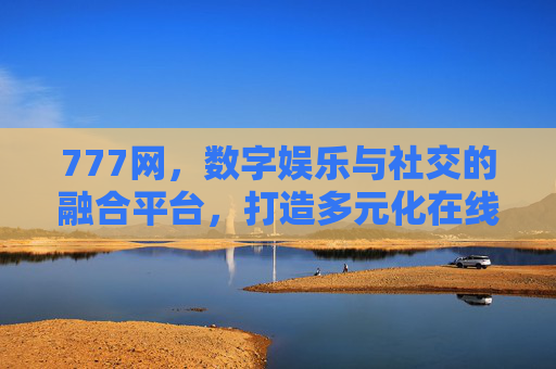 777网，数字娱乐与社交的融合平台，打造多元化在线体验