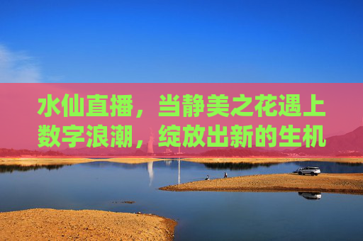 水仙直播，当静美之花遇上数字浪潮，绽放出新的生机与活力