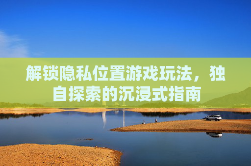 解锁隐私位置游戏玩法，独自探索的沉浸式指南