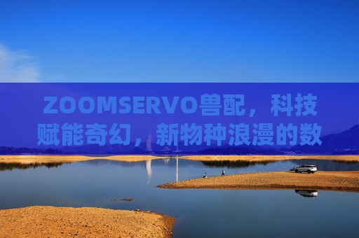 ZOOMSERVO兽配，科技赋能奇幻，新物种浪漫的数字新篇章