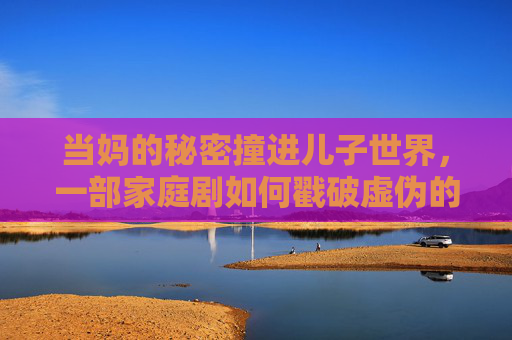 当妈的秘密撞进儿子世界，一部家庭剧如何戳破虚伪的完美家庭