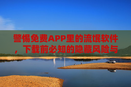 警惕免费APP里的流氓软件，下载前必知的隐藏风险与防范指南