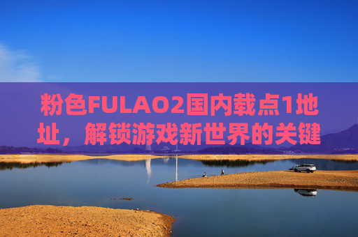 粉色FULAO2国内载点1地址，解锁游戏新世界的关键路径