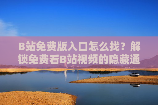 B站免费版入口怎么找？解锁免费看B站视频的隐藏通道，附官方推荐路径！