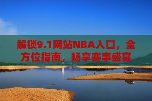 解锁9.1网站NBA入口，全方位指南，畅享赛事盛宴
