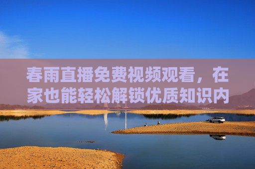 春雨直播免费视频观看，在家也能轻松解锁优质知识内容，免费学习不费力