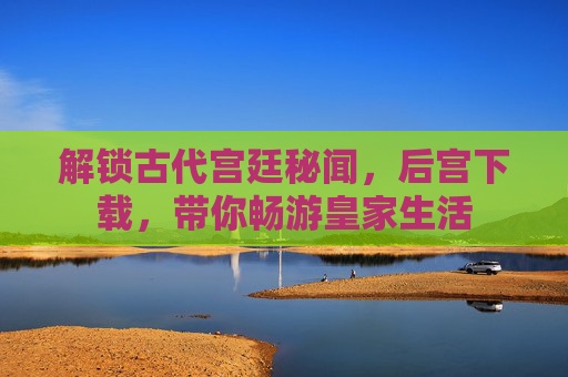 解锁古代宫廷秘闻，后宫下载，带你畅游皇家生活
