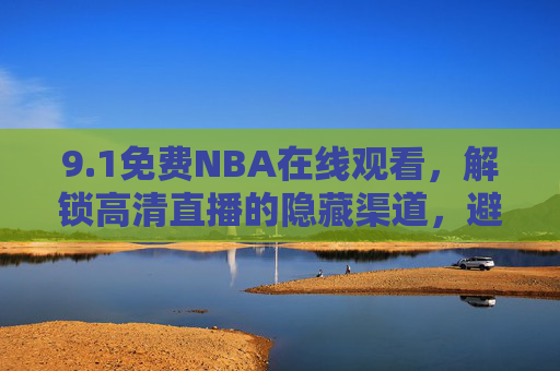 9.1免费NBA在线观看，解锁高清直播的隐藏渠道，避开广告与乱码的困扰
