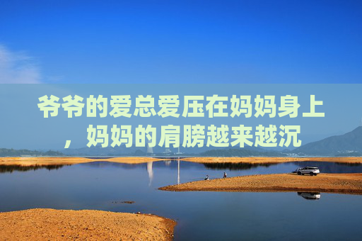 爷爷的爱总爱压在妈妈身上，妈妈的肩膀越来越沉