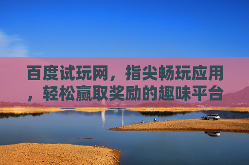 百度试玩网，指尖畅玩应用，轻松赢取奖励的趣味平台