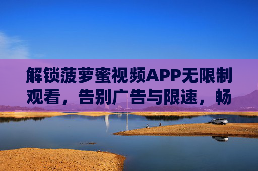 解锁菠萝蜜视频APP无限制观看，告别广告与限速，畅享海量影视资源全体验！