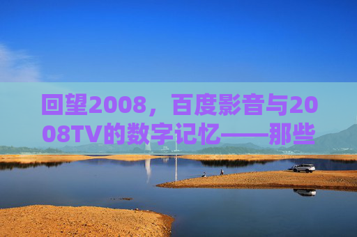 回望2008，百度影音与2008TV的数字记忆——那些年我们追剧看球的神级播放器