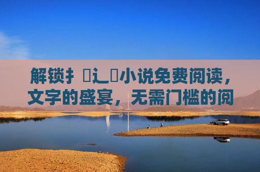 解锁扌臿辶畐小说免费阅读，文字的盛宴，无需门槛的阅读之旅
