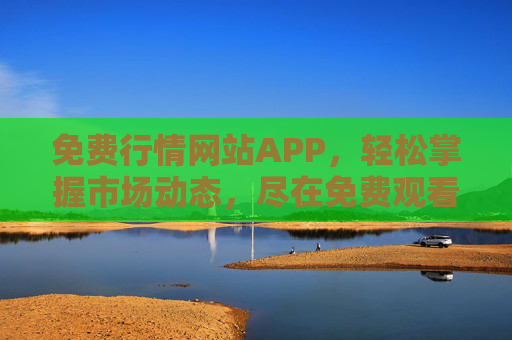 免费行情网站APP，轻松掌握市场动态，尽在免费观看——数据实时更新，功能丰富，助您把握投资先机