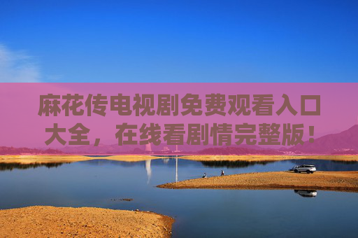麻花传电视剧免费观看入口大全，在线看剧情完整版！