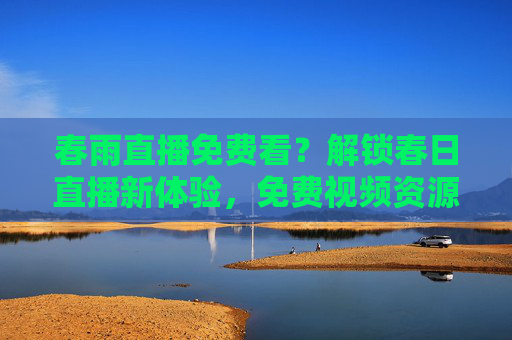 春雨直播免费看？解锁春日直播新体验，免费视频资源全解析