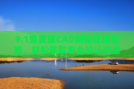 9.1免费版CAD网站在线观看，轻松获取专业设计资源，助力工程与创意实现
