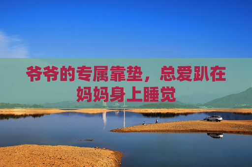 爷爷的专属靠垫，总爱趴在妈妈身上睡觉