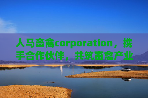 人马畜禽corporation，携手合作伙伴，共筑畜禽产业协同发展新格局