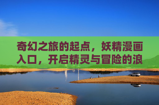 奇幻之旅的起点，妖精漫画入口，开启精灵与冒险的浪漫阅读新体验