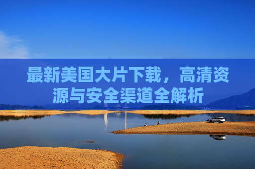 最新美国大片下载，高清资源与安全渠道全解析