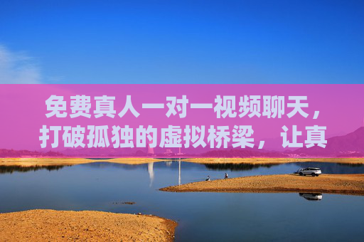 免费真人一对一视频聊天，打破孤独的虚拟桥梁，让真实交流触手可及