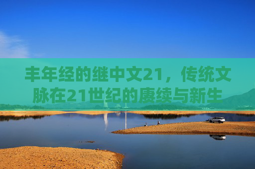 丰年经的继中文21，传统文脉在21世纪的赓续与新生