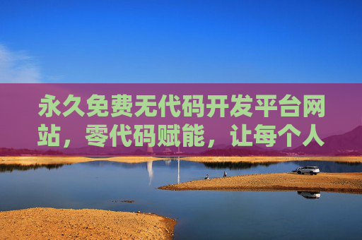 永久免费无代码开发平台网站，零代码赋能，让每个人都能轻松打造专属网站