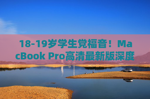 18-19岁学生党福音！MacBook Pro高清最新版深度解析，学习创作两不误