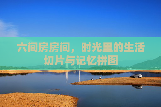 六间房房间，时光里的生活切片与记忆拼图
