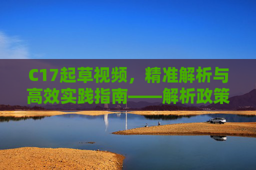 C17起草视频，精准解析与高效实践指南——解析政策起草的动态工具