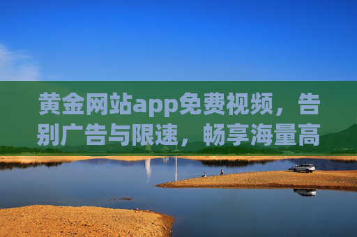黄金网站app免费视频，告别广告与限速，畅享海量高清内容