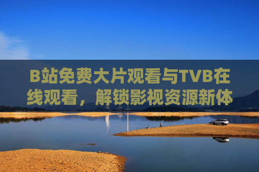 B站免费大片观看与TVB在线观看，解锁影视资源新体验，尽享高清追剧乐趣