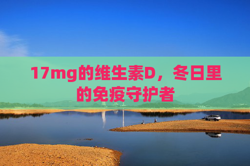 17mg的维生素D，冬日里的免疫守护者
