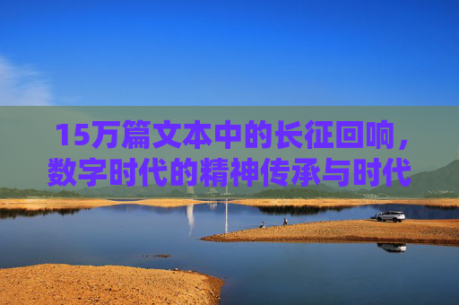 15万篇文本中的长征回响，数字时代的精神传承与时代解码