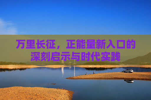 万里长征，正能量新入口的深刻启示与时代实践