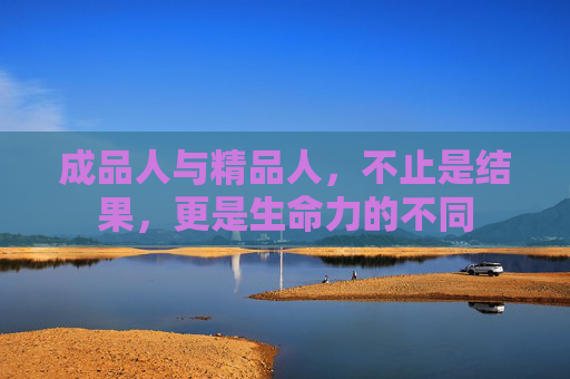 成品人与精品人，不止是结果，更是生命力的不同