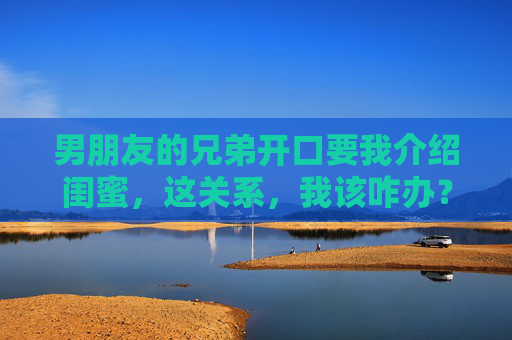 男朋友的兄弟开口要我介绍闺蜜，这关系，我该咋办？