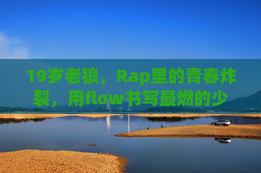 19岁老狼，Rap里的青春炸裂，用flow书写最燃的少年宣言