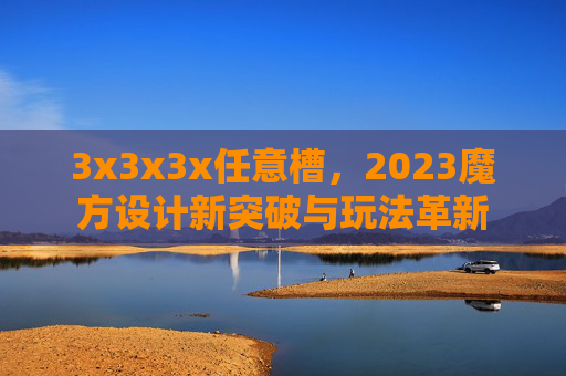 3x3x3x任意槽，2023魔方设计新突破与玩法革新