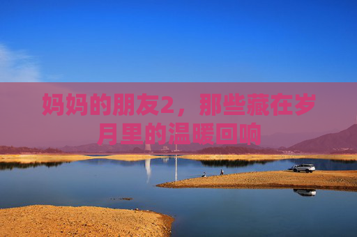 妈妈的朋友2，那些藏在岁月里的温暖回响