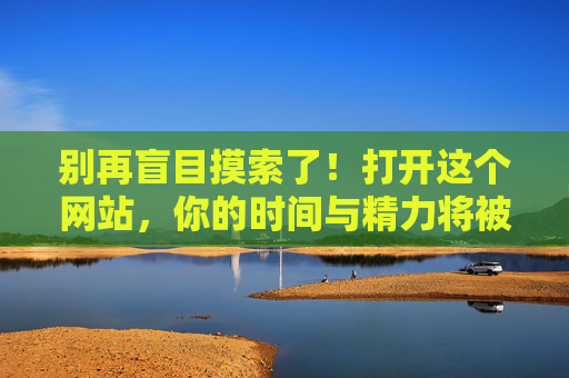 别再盲目摸索了！打开这个网站，你的时间与精力将被高效解放，感谢你点进来的每一秒！